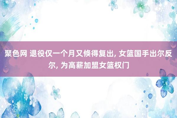 聚色网 退役仅一个月又倏得复出， 女篮国手出尔反尔， 为高薪加盟女篮权门