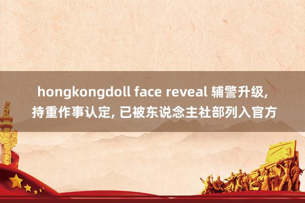 hongkongdoll face reveal 辅警升级， 持重作事认定， 已被东说念主社部列入官方