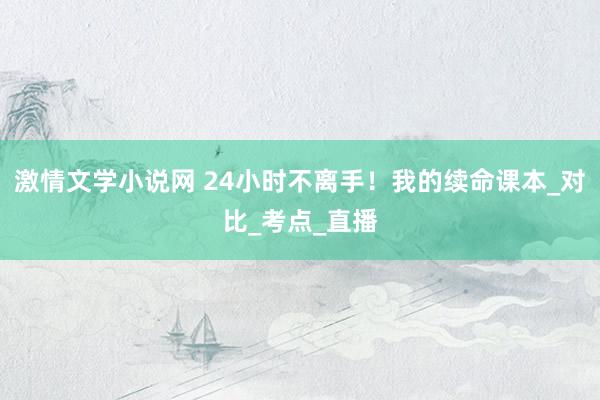 激情文学小说网 24小时不离手！我的续命课本_对比_考点_直播